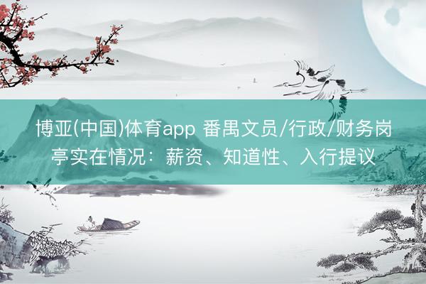博亚(中国)体育app 番禺文员/行政/财务岗亭实在情况：薪资、知道性、入行提议