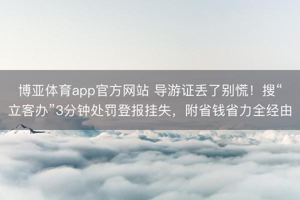 博亚体育app官方网站 导游证丢了别慌！搜“立客办”3分钟处罚登报挂失，附省钱省力全经由