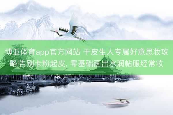 博亚体育app官方网站 干皮生人专属好意思妆攻略|告别卡粉起皮， 零基础画出水润帖服经常妆