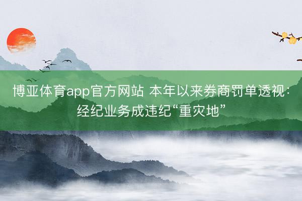 博亚体育app官方网站 本年以来券商罚单透视：经纪业务成违纪“重灾地”