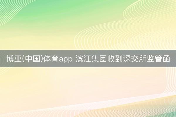 博亚(中国)体育app 滨江集团收到深交所监管函