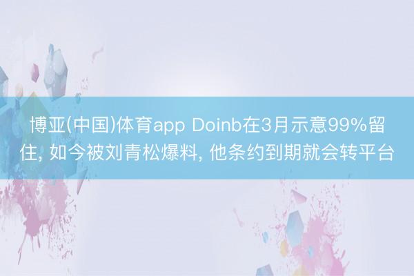 博亚(中国)体育app Doinb在3月示意99%留住, 如今被刘青松爆料, 他条约到期就会转平台