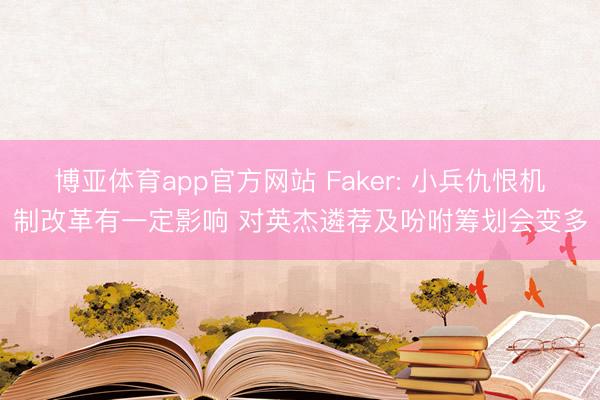博亚体育app官方网站 Faker: 小兵仇恨机制改革有一定影响 对英杰遴荐及吩咐筹划会变多