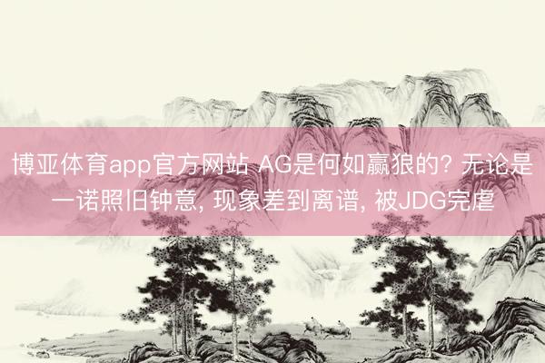 博亚体育app官方网站 AG是何如赢狼的? 无论是一诺照旧钟意， 现象差到离谱， 被JDG完虐