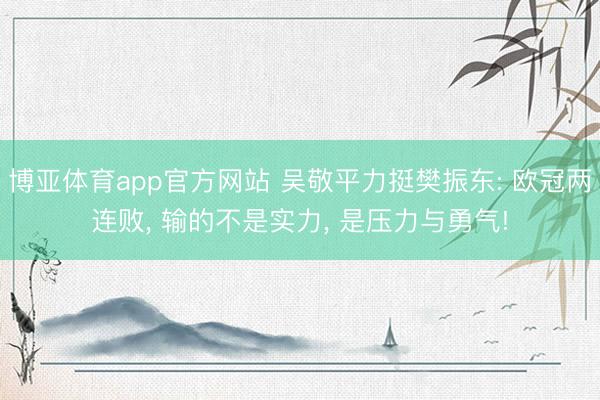 博亚体育app官方网站 吴敬平力挺樊振东: 欧冠两连败， 输的不是实力， 是压力与勇气!