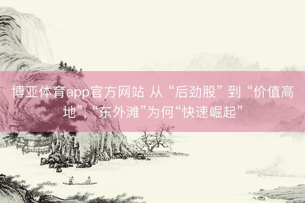 博亚体育app官方网站 从 “后劲股” 到 “价值高地”， “东外滩”为何“快速崛起”