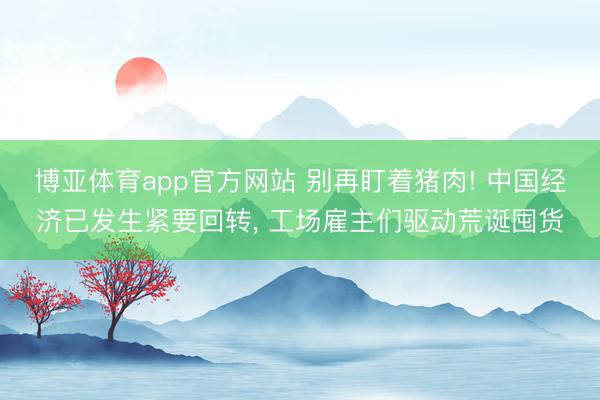 博亚体育app官方网站 别再盯着猪肉! 中国经济已发生紧要回转， 工场雇主们驱动荒诞囤货