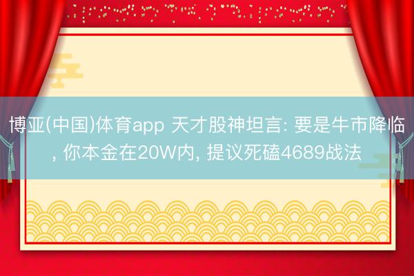 博亚(中国)体育app 天才股神坦言: 要是牛市降临， 你本金在20W内， 提议死磕4689战法