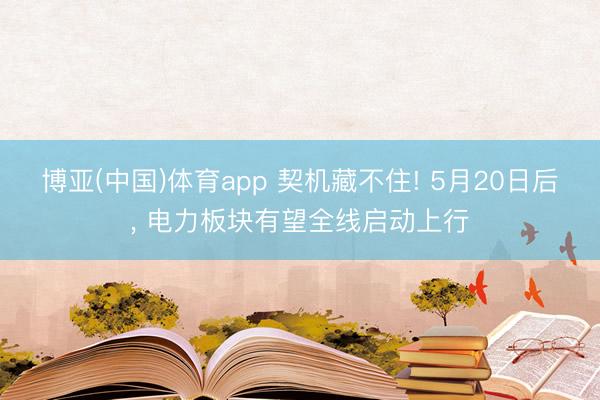 博亚(中国)体育app 契机藏不住! 5月20日后， 电力板块有望全线启动上行