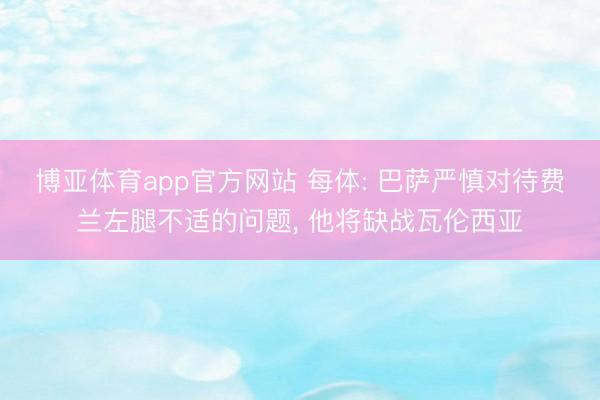 博亚体育app官方网站 每体: 巴萨严慎对待费兰左腿不适的问题， 他将缺战瓦伦西亚