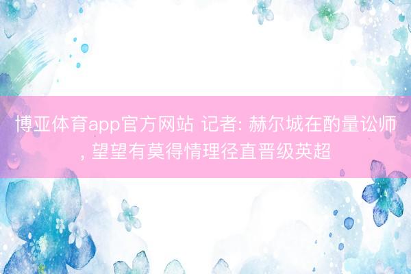 博亚体育app官方网站 记者: 赫尔城在酌量讼师， 望望有莫得情理径直晋级英超