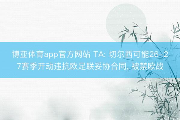 博亚体育app官方网站 TA: 切尔西可能26-27赛季开动违抗欧足联妥协合同， 被禁欧战