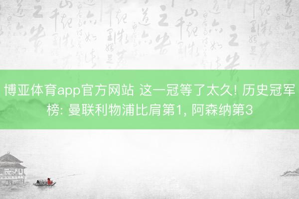 博亚体育app官方网站 这一冠等了太久! 历史冠军榜: 曼联利物浦比肩第1， 阿森纳第3