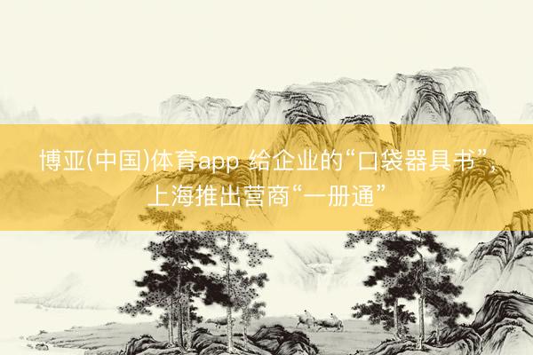 博亚(中国)体育app 给企业的“口袋器具书”，上海推出营商“一册通”