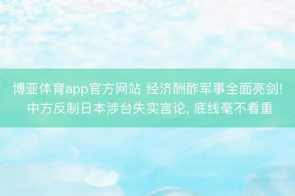 博亚体育app官方网站 经济酬酢军事全面亮剑! 中方反制日本涉台失实言论， 底线毫不看重