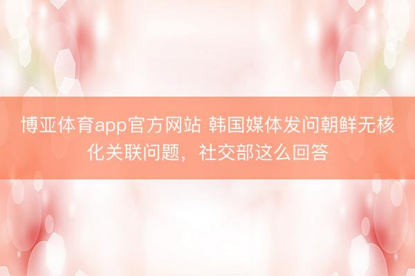 博亚体育app官方网站 韩国媒体发问朝鲜无核化关联问题，社交部这么回答