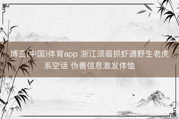 博亚(中国)体育app 浙江须眉抓虾遇野生老虎系空话 伪善信息激发体恤