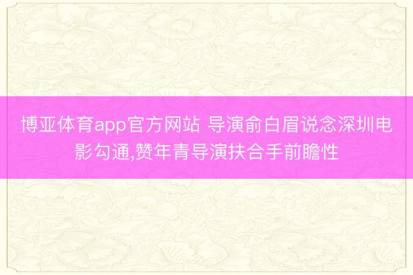 博亚体育app官方网站 导演俞白眉说念深圳电影勾