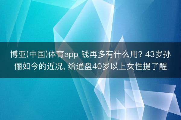 博亚(中国)体育app 钱再多有什么用? 43岁孙俪如今的近况， 给通盘40岁以上女性提了醒