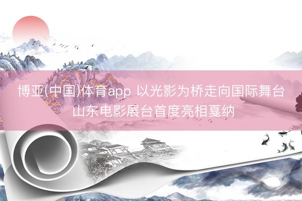 博亚(中国)体育app 以光影为桥走向国际舞台 
