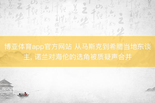 博亚体育app官方网站 从马斯克到希腊当地东谈主， 诺兰对海伦的选角被质疑声合并