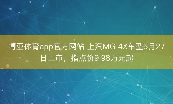 博亚体育app官方网站 上汽MG 4X车型5月27日上市,指点价9.98万元起