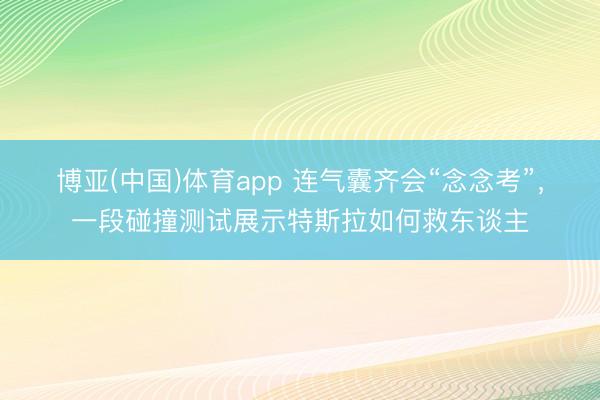 博亚(中国)体育app 连气囊齐会“念念考”,一段碰撞测试展示特斯拉如何救东谈主