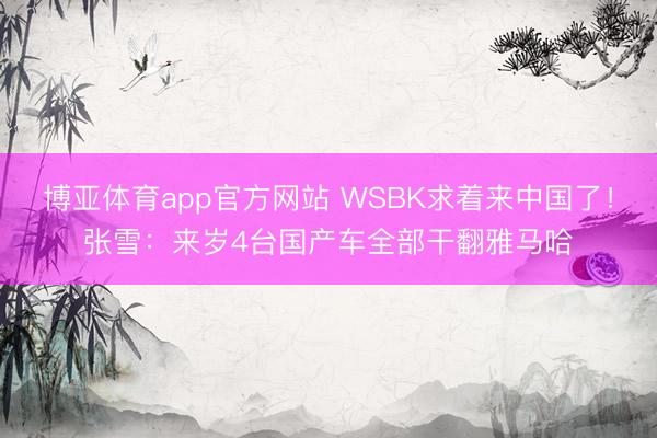 博亚体育app官方网站 WSBK求着来中国了!张雪:来岁4台国产车全部干翻雅马哈
