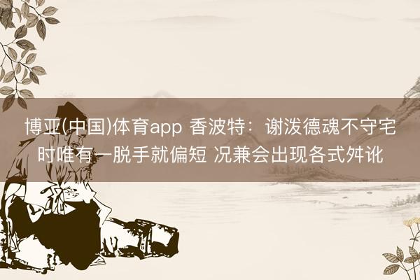 博亚(中国)体育app 香波特：谢泼德魂不守宅时唯有一脱手就偏短 况兼会出现各式舛讹