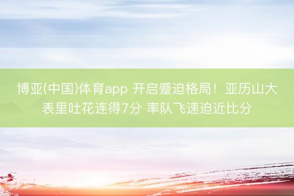 博亚(中国)体育app 开启蹙迫格局！亚历山大表