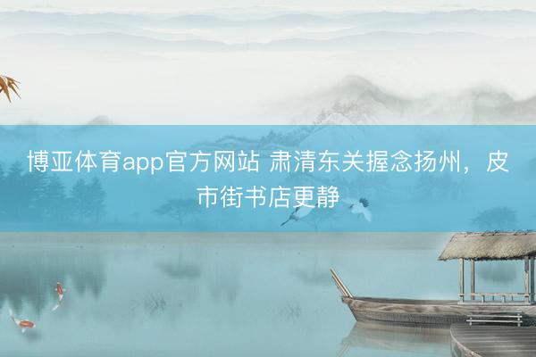 博亚体育app官方网站 肃清东关握念扬州,皮市街书店更静