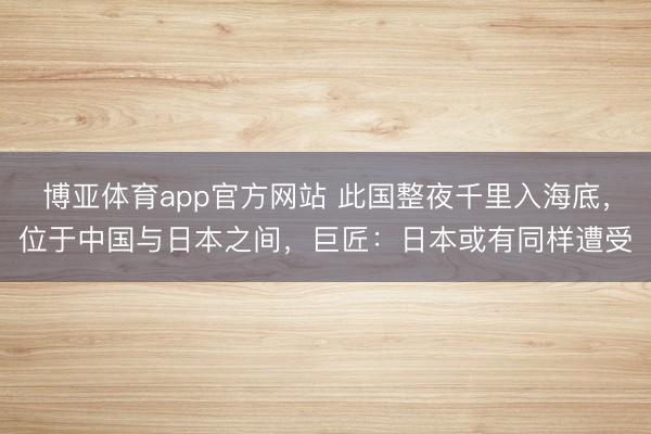 博亚体育app官方网站 此国整夜千里入海底，位于中国与日本之间，巨匠：日本或有同样遭受