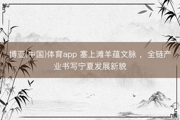 博亚(中国)体育app 塞上滩羊蕴文脉 ，全链产业书写宁夏发展新貌