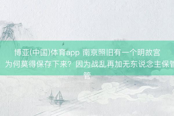 博亚(中国)体育app 南京照旧有一个明故宫，为何莫得保存下来？因为战乱再加无东说念主保管