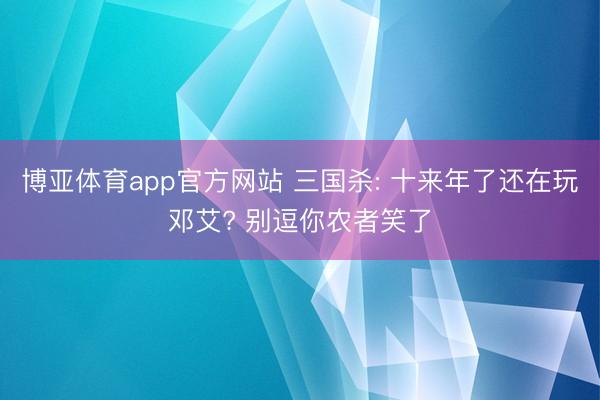博亚体育app官方网站 三国杀: 十来年了还在玩邓艾? 别逗你农者笑了