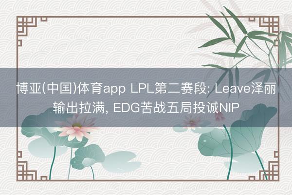 博亚(中国)体育app LPL第二赛段: Leave泽丽输出拉满， EDG苦战五局投诚NIP