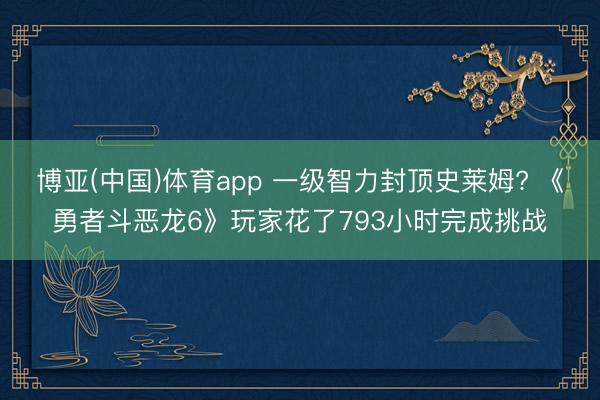 博亚(中国)体育app 一级智力封顶史莱姆? 《勇者斗恶龙6》玩家花了793小时完成挑战