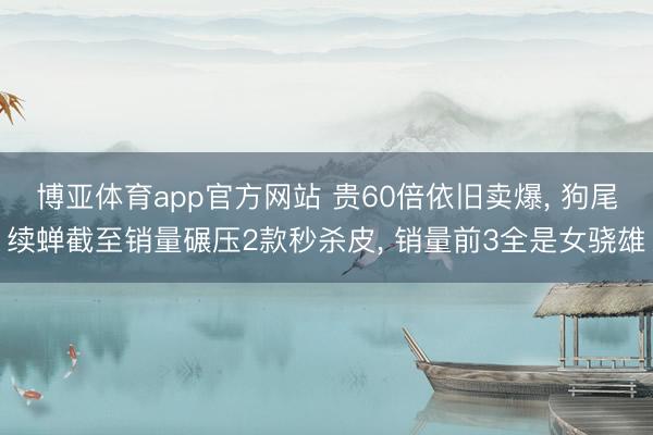博亚体育app官方网站 贵60倍依旧卖爆, 狗尾续蝉截至销量碾压2款秒杀皮, 销量前3全是女骁雄