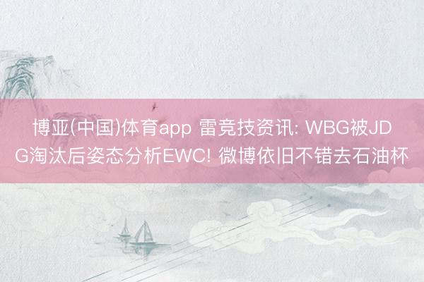 博亚(中国)体育app 雷竞技资讯: WBG被JDG淘汰后姿态分析EWC! 微博依旧不错去石油杯