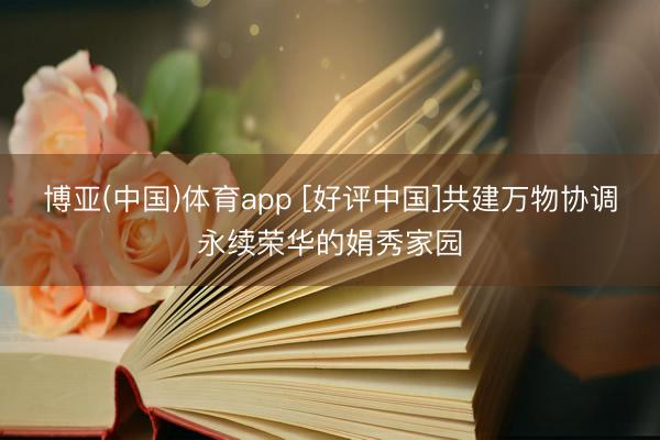博亚(中国)体育app [好评中国]共建万物协调永续荣华的娟秀家园