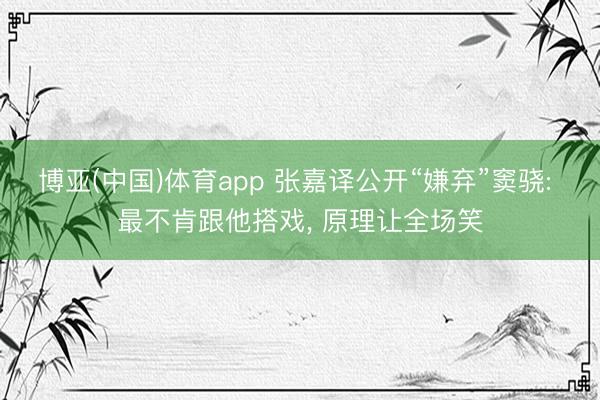 博亚(中国)体育app 张嘉译公开“嫌弃”窦骁: 最不肯跟他搭戏， 原理让全场笑