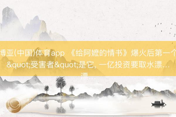 博亚(中国)体育app 《给阿嬷的情书》爆火后第一个"受害者"是它， 一亿投资要取水漂…