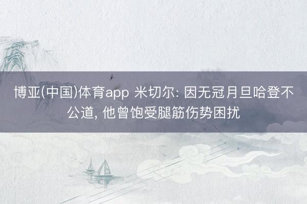 博亚(中国)体育app 米切尔: 因无冠月旦哈登不公道, 他曾饱受腿筋伤势困扰