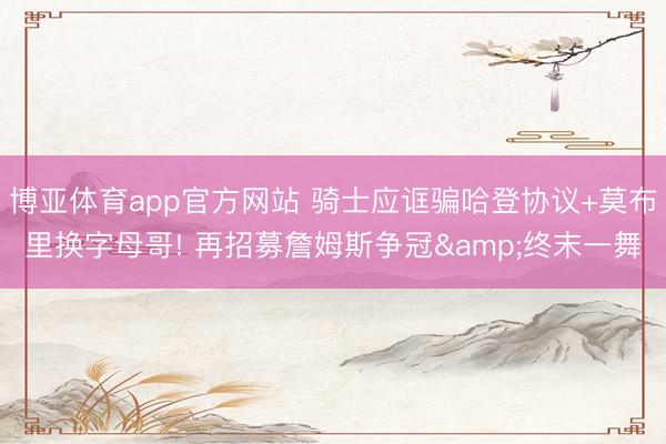 博亚体育app官方网站 骑士应诓骗哈登协议+莫布里换字母哥! 再招募詹姆斯争冠&终末一舞
