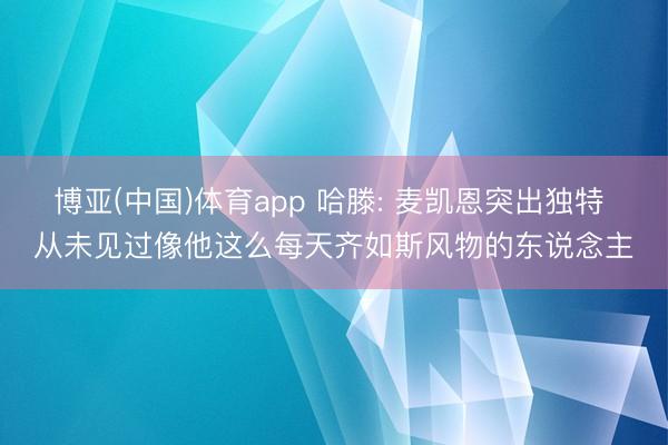 博亚(中国)体育app 哈滕: 麦凯恩突出独特 从未见过像他这么每天齐如斯风物的东说念主
