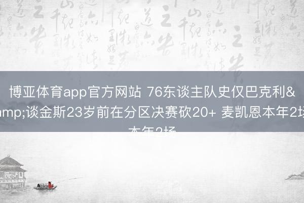 博亚体育app官方网站 76东谈主队史仅巴克利&谈金斯23岁前在分区决赛砍20+ 麦凯恩本年2场