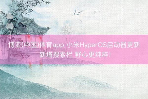 博亚(中国)体育app 小米HyperOS启动器更新 新增搜索栏 野心更纯粹！