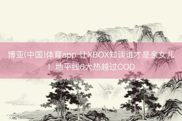 博亚(中国)体育app 让XBOX知谈谁才是亲女儿!地平线6大热越过COD