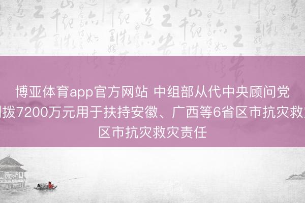 博亚体育app官方网站 中组部从代中央顾问党费中划拨7200万元用于扶持安徽、广西等6省区市抗灾救灾责任