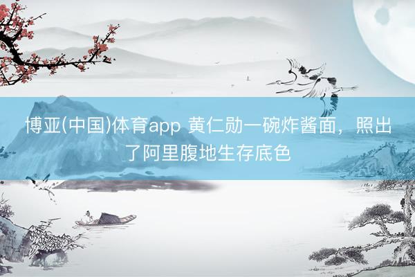 博亚(中国)体育app 黄仁勋一碗炸酱面，照出了阿里腹地生存底色